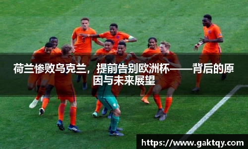 荷兰惨败乌克兰，提前告别欧洲杯——背后的原因与未来展望