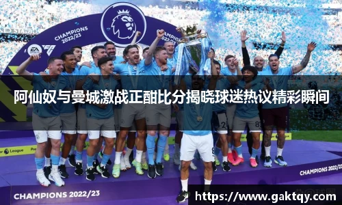 阿仙奴与曼城激战正酣比分揭晓球迷热议精彩瞬间