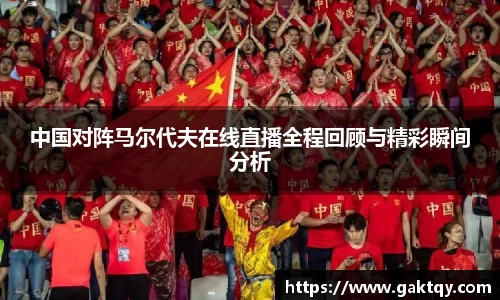 中国对阵马尔代夫在线直播全程回顾与精彩瞬间分析