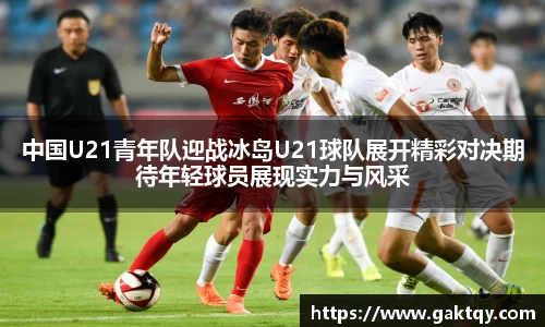中国U21青年队迎战冰岛U21球队展开精彩对决期待年轻球员展现实力与风采