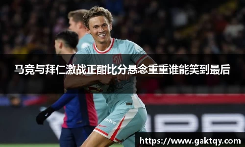 马竞与拜仁激战正酣比分悬念重重谁能笑到最后