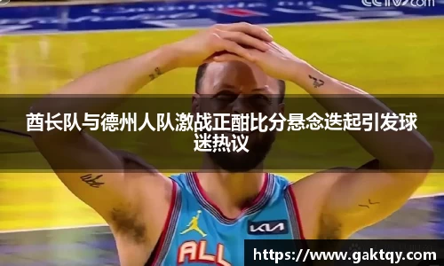 酋长队与德州人队激战正酣比分悬念迭起引发球迷热议