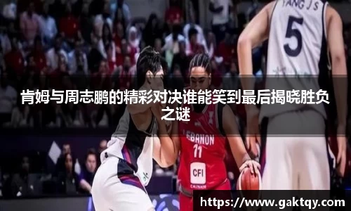 肯姆与周志鹏的精彩对决谁能笑到最后揭晓胜负之谜