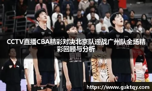 CCTV直播CBA精彩对决北京队迎战广州队全场精彩回顾与分析