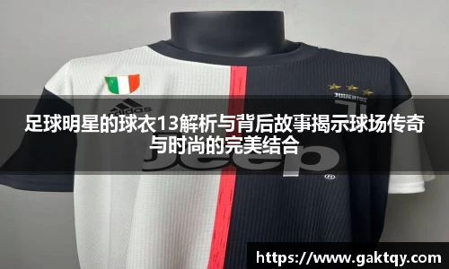 足球明星的球衣13解析与背后故事揭示球场传奇与时尚的完美结合