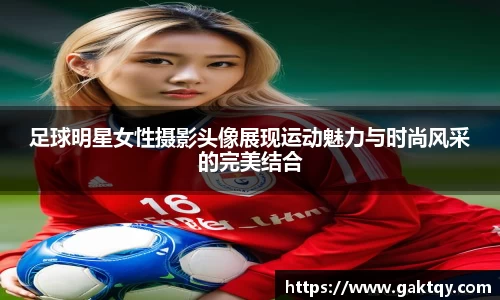 足球明星女性摄影头像展现运动魅力与时尚风采的完美结合