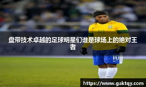 盘带技术卓越的足球明星们谁是球场上的绝对王者