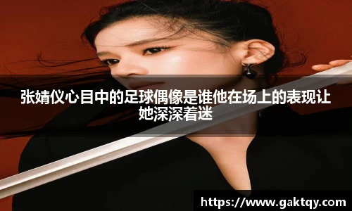 张婧仪心目中的足球偶像是谁他在场上的表现让她深深着迷