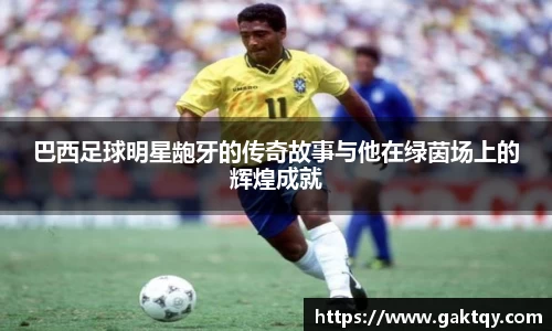 巴西足球明星龅牙的传奇故事与他在绿茵场上的辉煌成就