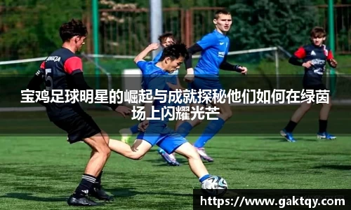 宝鸡足球明星的崛起与成就探秘他们如何在绿茵场上闪耀光芒