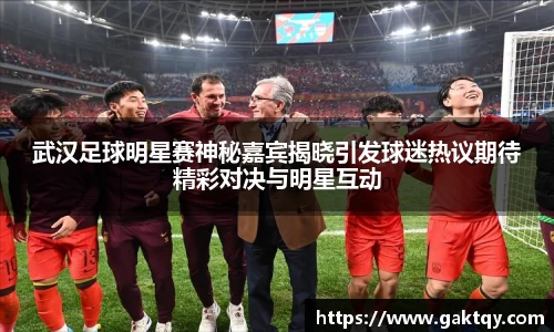 武汉足球明星赛神秘嘉宾揭晓引发球迷热议期待精彩对决与明星互动