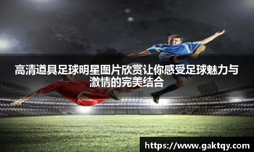 高清道具足球明星图片欣赏让你感受足球魅力与激情的完美结合